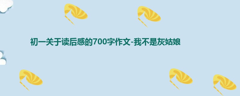 初一关于读后感的700字作文-我不是灰姑娘