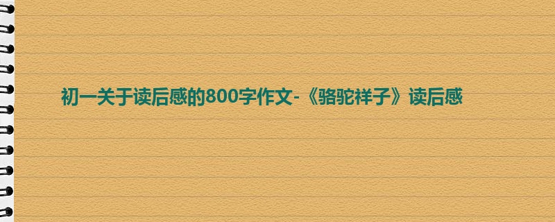 初一关于读后感的800字作文-《骆驼祥子》读后感