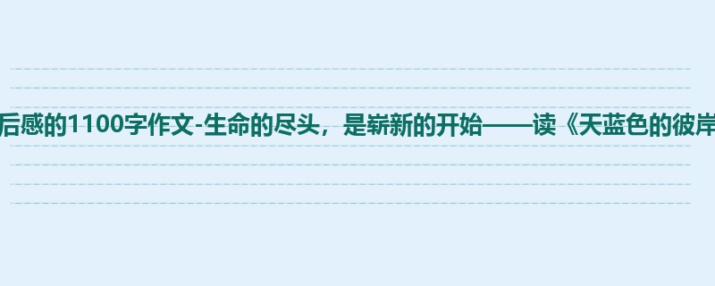 初一关于读后感的1100字作文-生命的尽头,是崭新的开始——读《天蓝色的彼岸》有感