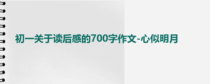 初一关于读后感的700字作文-心似明月