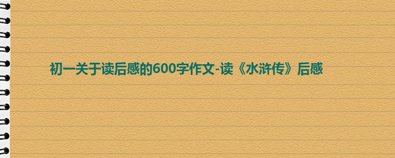 初一关于读后感的600字作文-读《水浒传》后感