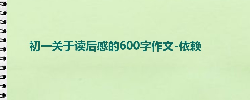 初一关于读后感的600字作文-依赖