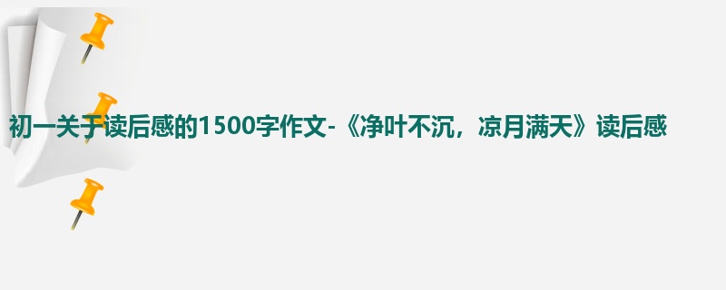 初一关于读后感的1500字作文-《净叶不沉,凉月满天》读后感