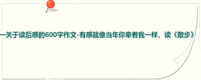 初一关于读后感的600字作文-有感就像当年你牵着我一样,读《散步》