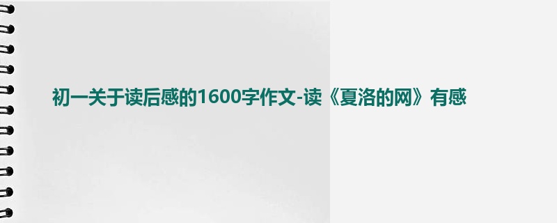 初一关于读后感的1600字作文-读《夏洛的网》有感