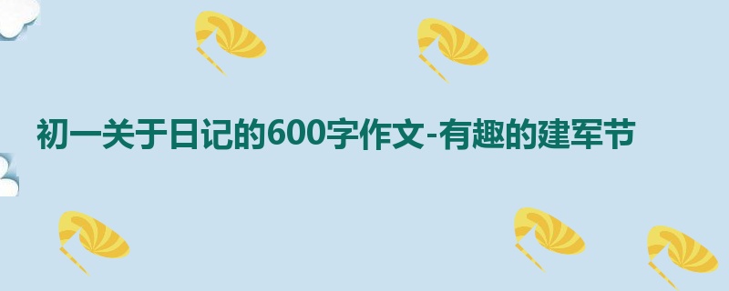 初一关于日记的600字作文-有趣的建军节