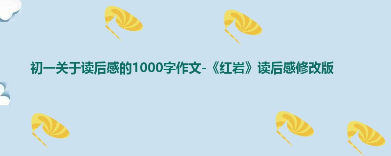 初一关于读后感的1000字作文-《红岩》读后感修改版