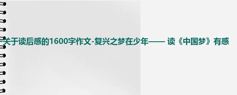 初一关于读后感的1600字作文-复兴之梦在少年—— 读《中国梦》有感