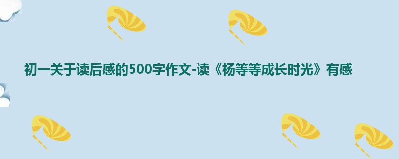 初一关于读后感的500字作文-读《杨等等成长时光》有感