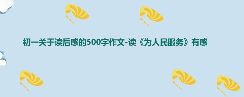 初一关于读后感的500字作文-读《为人民服务》有感