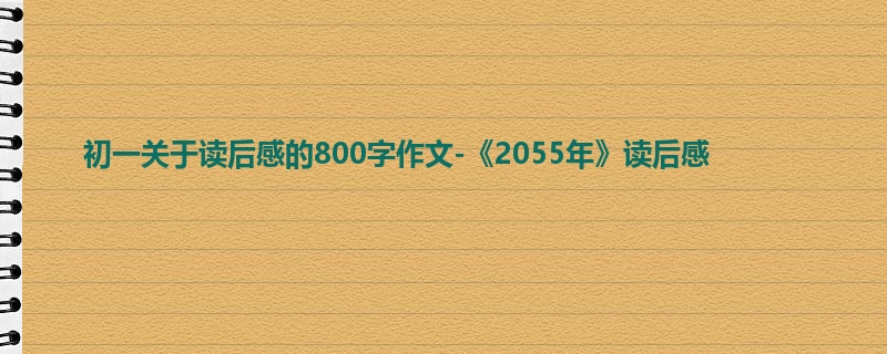 初一关于读后感的800字作文-《2055年》读后感