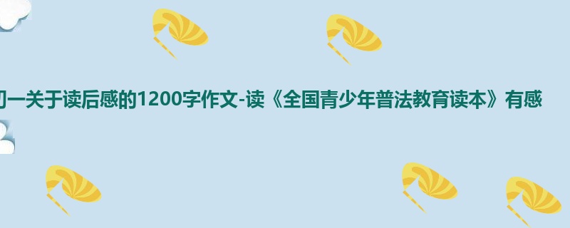 初一关于读后感的1200字作文-读《全国青少年普法教育读本》有感