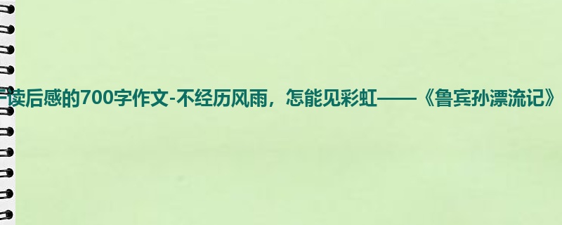 初一关于读后感的700字作文-不经历风雨,怎能见彩虹——《鲁宾孙漂流记》有感