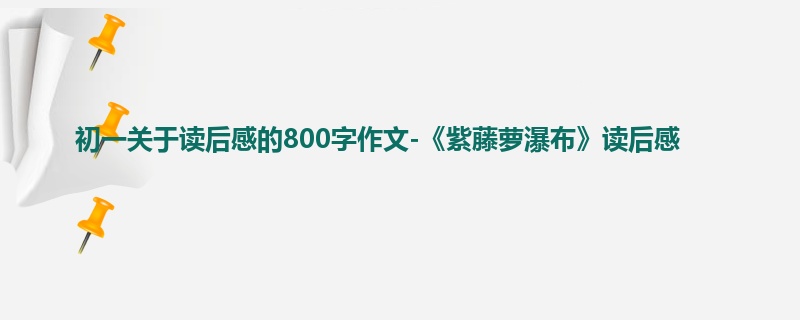 初一关于读后感的800字作文-《紫藤萝瀑布》读后感