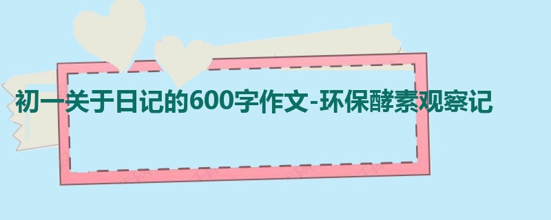 初一关于日记的600字作文-环保酵素观察记