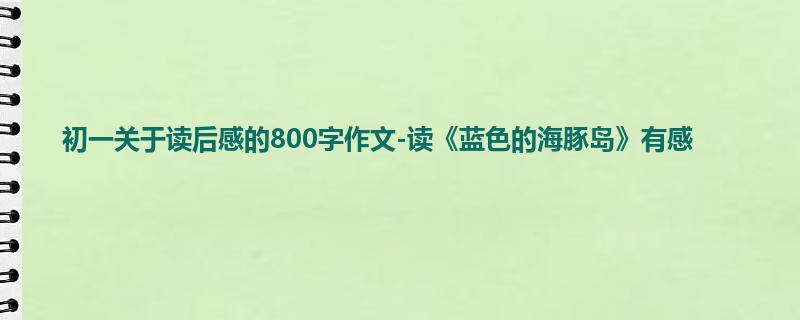 初一关于读后感的800字作文-读《蓝色的海豚岛》有感