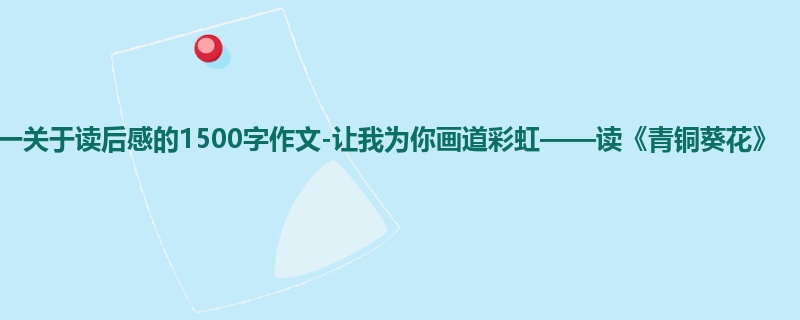 初一关于读后感的1500字作文-让我为你画道彩虹——读《青铜葵花》