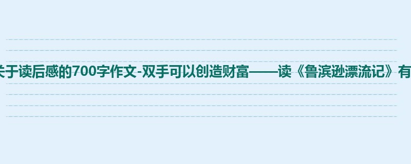 初一关于读后感的700字作文-双手可以创造财富——读《鲁滨逊漂流记》有感