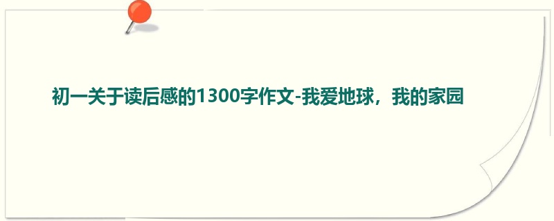 初一关于读后感的1300字作文-我爱地球,我的家园