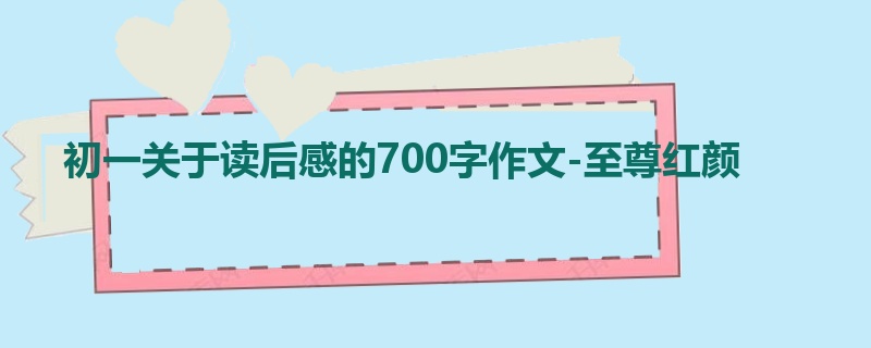 初一关于读后感的700字作文-至尊红颜