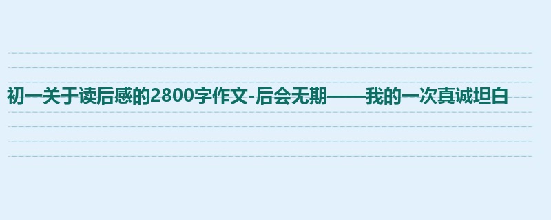 初一关于读后感的2800字作文-后会无期——我的一次真诚坦白