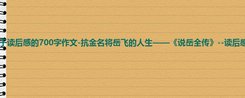 初一关于读后感的700字作文-抗金名将岳飞的人生——《说岳全传》--读后感