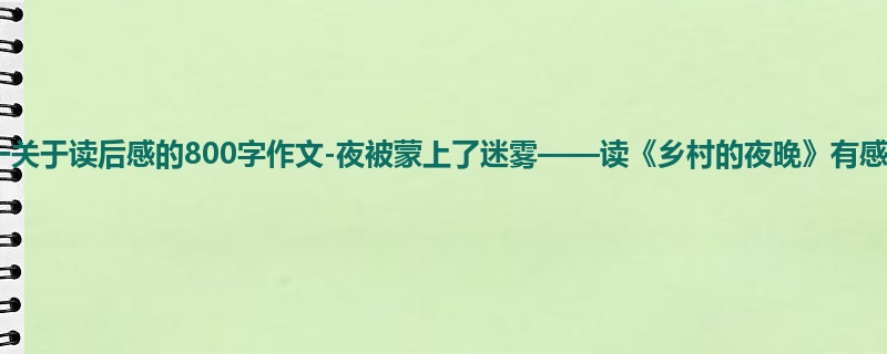 初一关于读后感的800字作文-夜被蒙上了迷雾——读《乡村的夜晚》有感