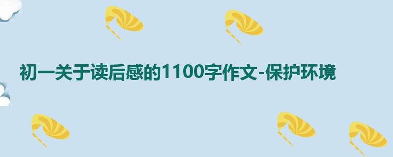 初一关于读后感的1100字作文-保护环境