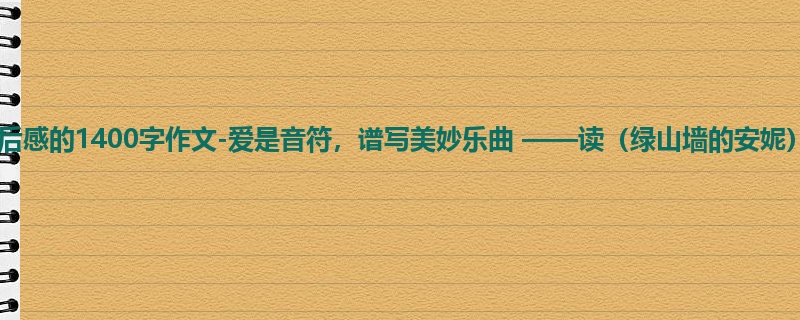 初一关于读后感的1400字作文-爱是音符,谱写美妙乐曲 ——读(绿山墙的安妮)赏析