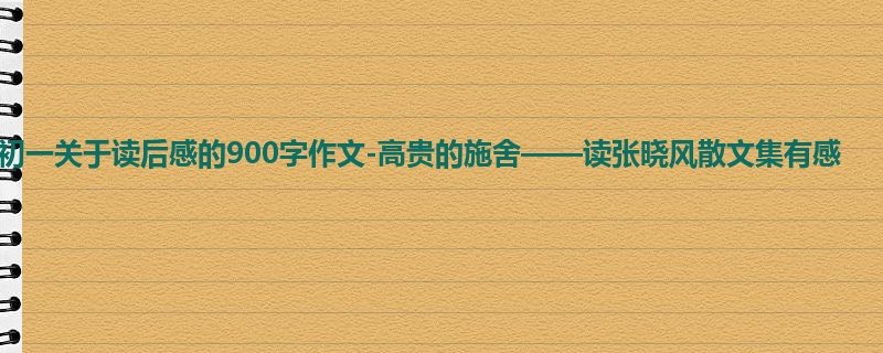 初一关于读后感的900字作文-高贵的施舍——读张晓风散文集有感