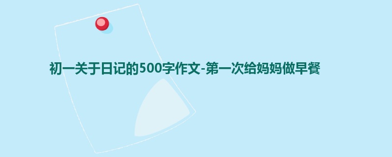 初一关于日记的500字作文-第一次给妈妈做早餐