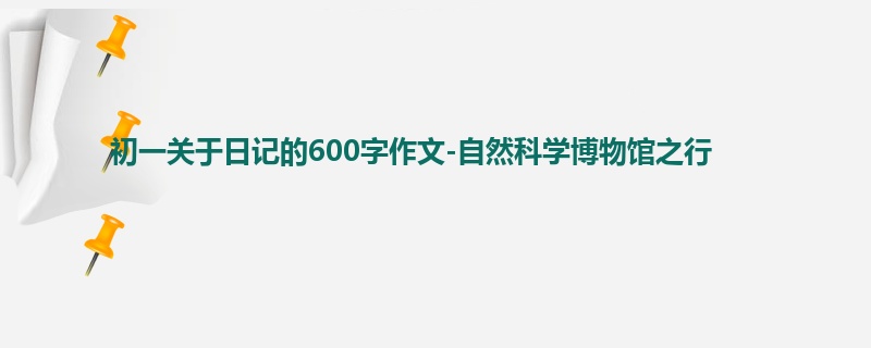 初一关于日记的600字作文-自然科学博物馆之行