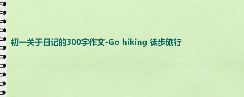 初一关于日记的300字作文-Go hiking 徒步旅行