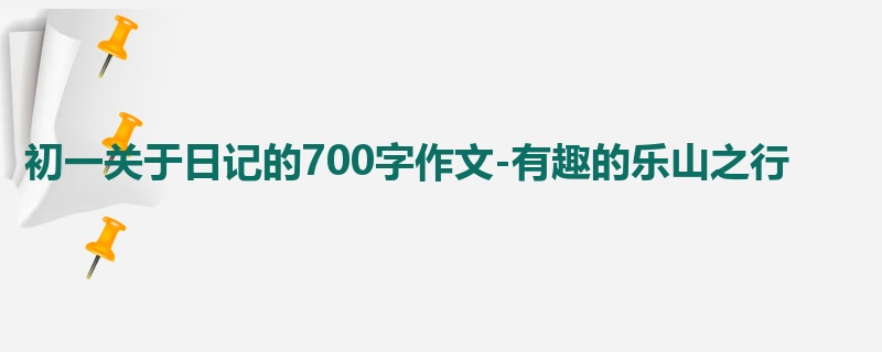 初一关于日记的700字作文-有趣的乐山之行