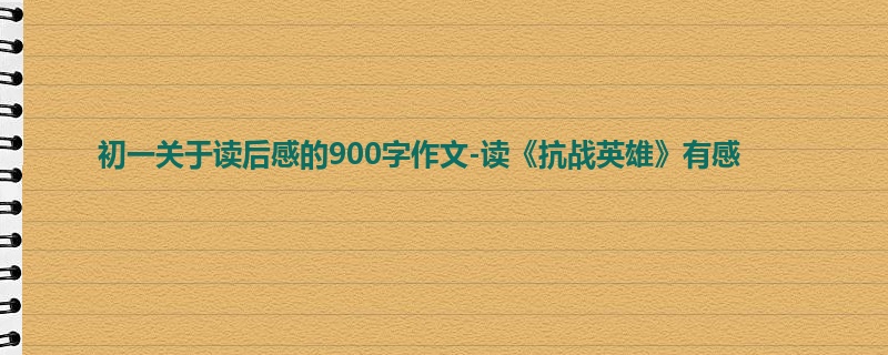 初一关于读后感的900字作文-读《抗战英雄》有感