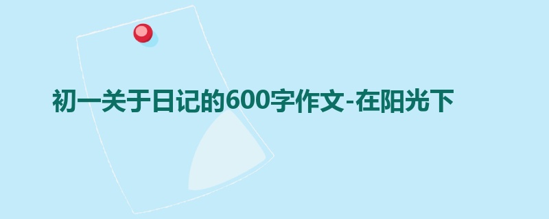 初一关于日记的600字作文-在阳光下