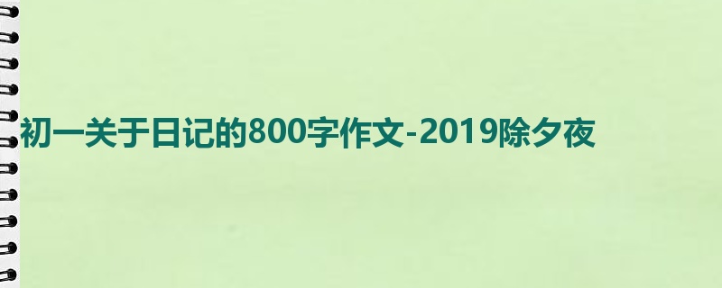 初一关于日记的800字作文-2019除夕夜