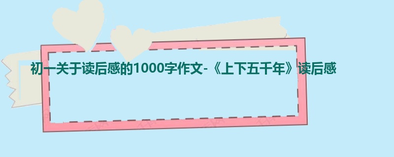 初一关于读后感的1000字作文-《上下五千年》读后感