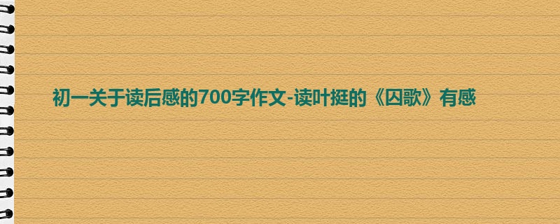 初一关于读后感的700字作文-读叶挺的《囚歌》有感