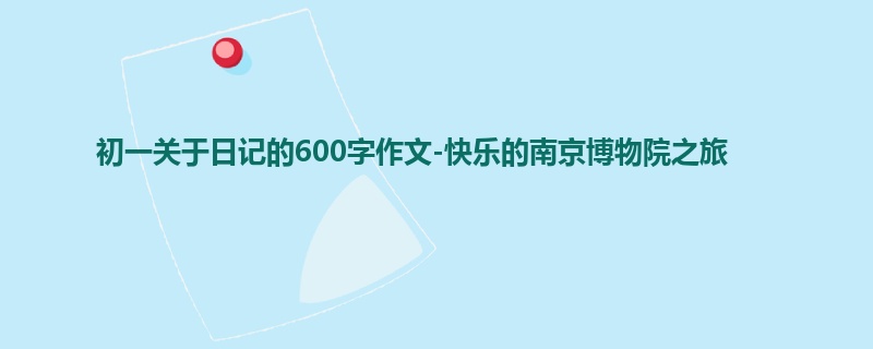 初一关于日记的600字作文-快乐的南京博物院之旅