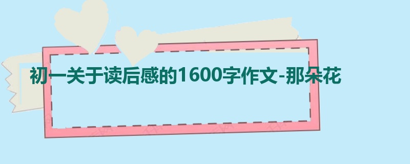 初一关于读后感的1600字作文-那朵花