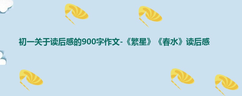 初一关于读后感的900字作文-《繁星》《春水》读后感