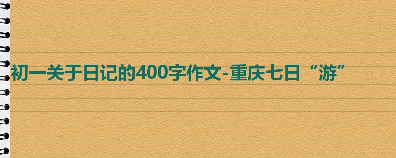 初一关于日记的400字作文-重庆七日“游”
