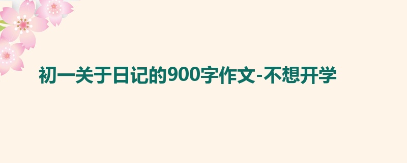 初一关于日记的900字作文-不想开学