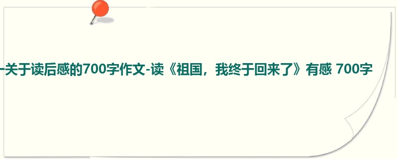 初一关于读后感的700字作文-读《祖国,我终于回来了》有感 700字
