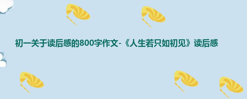 初一关于读后感的800字作文-《人生若只如初见》读后感