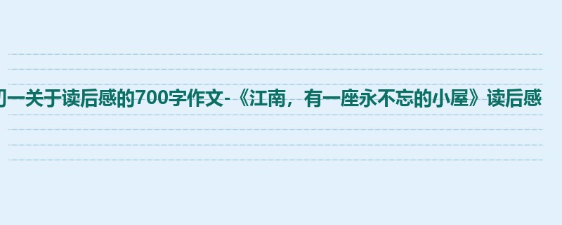 初一关于读后感的700字作文-《江南,有一座永不忘的小屋》读后感