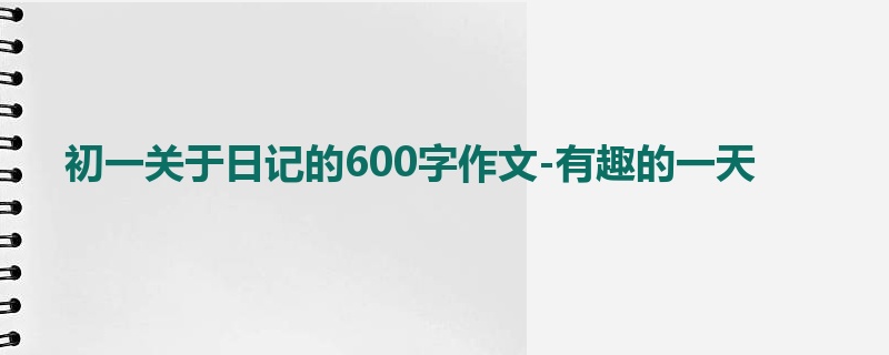 初一关于日记的600字作文-有趣的一天