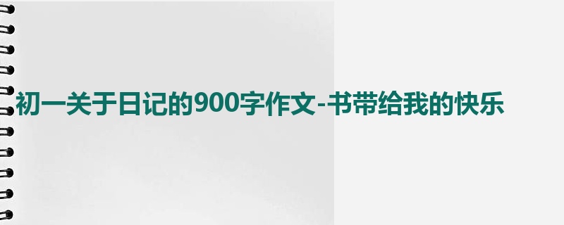 初一关于日记的900字作文-书带给我的快乐
