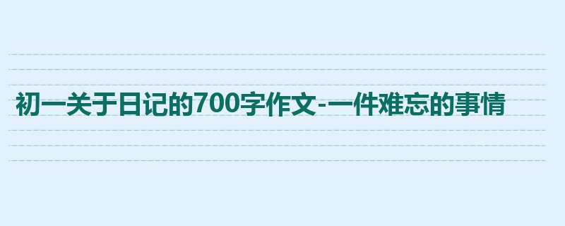 初一关于日记的700字作文-一件难忘的事情